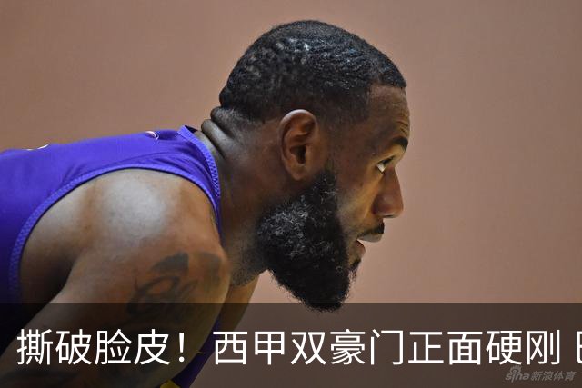 撕破脸皮！西甲双豪门正面硬刚 巴萨启动法律追责死磕弗洛伦蒂诺诽谤言论
