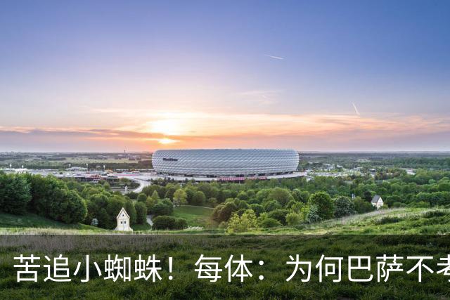 苦追小蜘蛛！每体：为何巴萨不考虑奥亚萨瓦尔？更便宜还有领导力